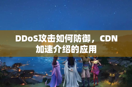 DDoS攻擊如何防御，CDN加速介紹的應(yīng)用