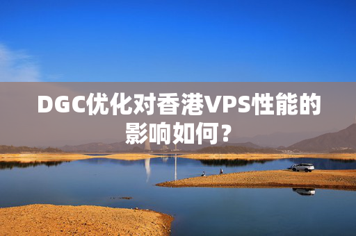 DGC優(yōu)化對香港VPS性能的影響如何？