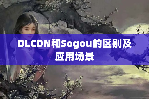 DLCDN和Sogou的區(qū)別及應(yīng)用場(chǎng)景