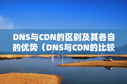 DNS與CDN的區(qū)別及其各自的優(yōu)勢（DNS與CDN的比較）