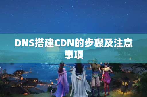 DNS搭建CDN的步驟及注意事項