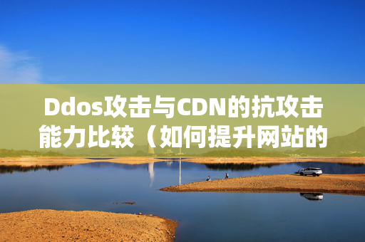 Ddos攻擊與CDN的抗攻擊能力比較（如何提升網(wǎng)站的防護(hù)措施）