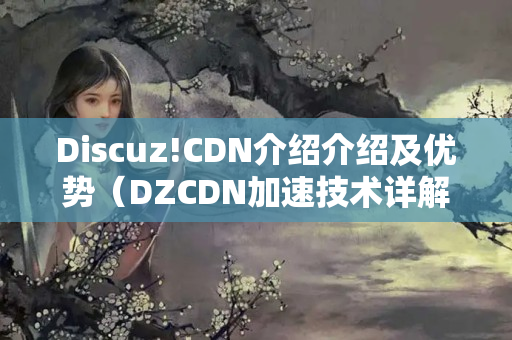 Discuz!CDN介紹介紹及優(yōu)勢(shì)（DZCDN加速技術(shù)詳解）