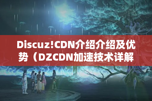 Discuz!CDN介紹介紹及優(yōu)勢（DZCDN加速技術詳解）