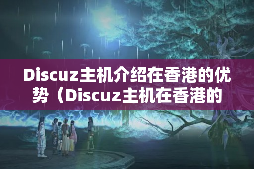 Discuz主機(jī)介紹在香港的優(yōu)勢(shì)（Discuz主機(jī)在香港的使用方法）