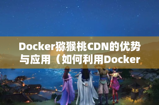 Docker獼猴桃CDN的優(yōu)勢與應(yīng)用（如何利用Docker獼猴桃CDN提升網(wǎng)站性能）