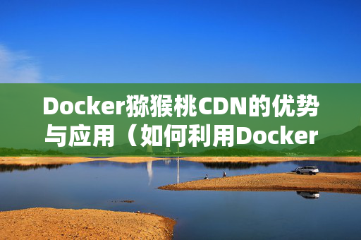 Docker獼猴桃CDN的優(yōu)勢(shì)與應(yīng)用（如何利用Docker獼猴桃CDN提升網(wǎng)站性能）