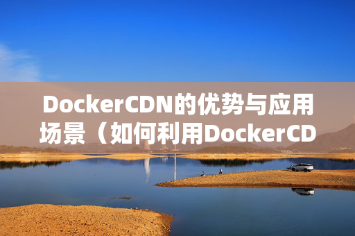 DockerCDN的優(yōu)勢與應(yīng)用場景（如何利用DockerCDN提升網(wǎng)站性能）