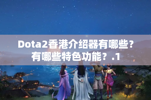 Dota2香港介紹器有哪些？有哪些特色功能？