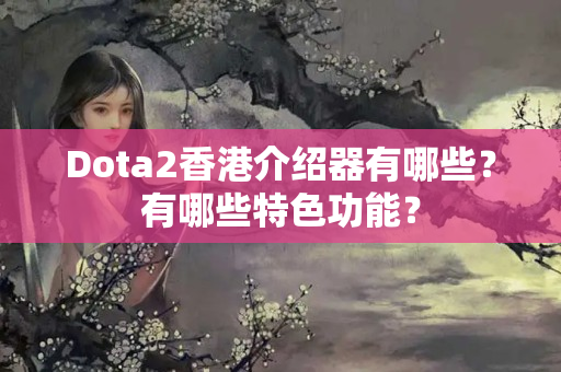 Dota2香港介紹器有哪些？有哪些特色功能？