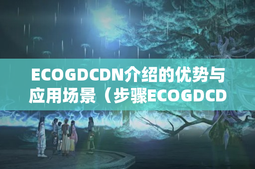 ECOGDCDN介紹的優(yōu)勢(shì)與應(yīng)用場(chǎng)景（步驟ECOGDCDN的加速能力）