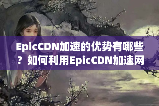 EpicCDN加速的優(yōu)勢(shì)有哪些？如何利用EpicCDN加速網(wǎng)站性能？