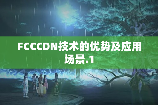 FCCCDN技術(shù)的優(yōu)勢及應(yīng)用場景