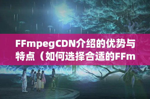 FFmpegCDN介紹的優(yōu)勢與特點(diǎn)（如何選擇合適的FFmpegCDN介紹）