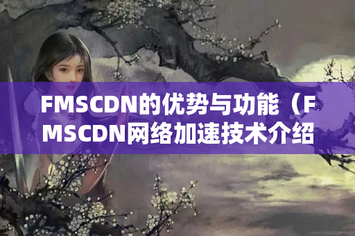 FMSCDN的優(yōu)勢與功能（FMSCDN網(wǎng)絡(luò)加速技術(shù)介紹）