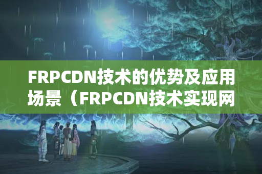 FRPCDN技術(shù)的優(yōu)勢及應(yīng)用場景（FRPCDN技術(shù)實(shí)現(xiàn)網(wǎng)站加速的具體步驟）