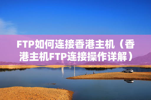 FTP如何連接香港主機(jī)（香港主機(jī)FTP連接操作詳解）