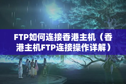 FTP如何連接香港主機(jī)（香港主機(jī)FTP連接操作詳解）