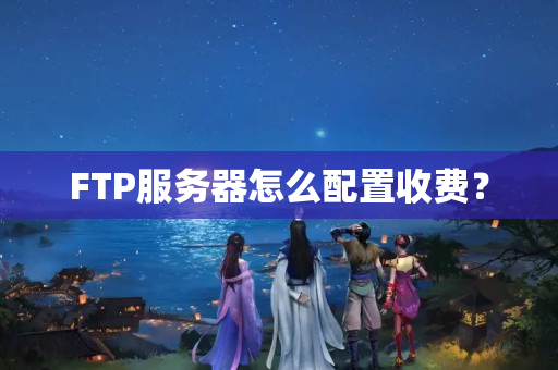 FTP服務器怎么配置收費？