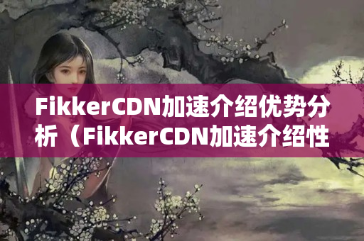 FikkerCDN加速介紹優(yōu)勢分析（FikkerCDN加速介紹性能優(yōu)勢討論）