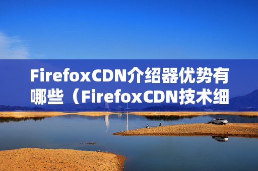 FirefoxCDN介紹器優(yōu)勢(shì)有哪些（FirefoxCDN技術(shù)細(xì)節(jié)介紹）