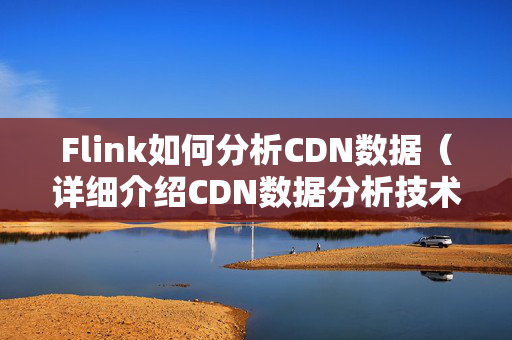 Flink如何分析CDN數(shù)據(jù)（詳細介紹CDN數(shù)據(jù)分析技術(shù)）