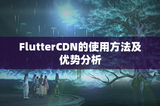 FlutterCDN的使用方法及優(yōu)勢分析