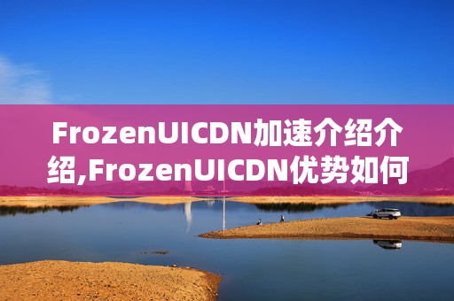 FrozenUICDN加速介紹介紹,FrozenUICDN優(yōu)勢(shì)如何體現(xiàn)