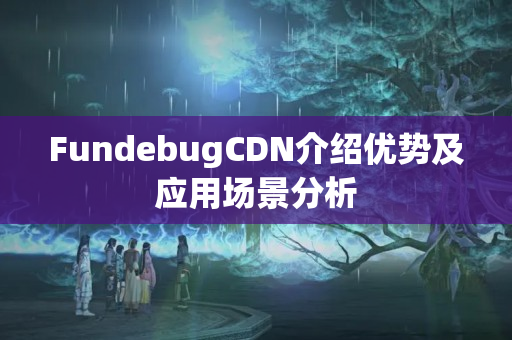 FundebugCDN介紹優(yōu)勢及應(yīng)用場景分析