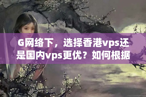 G網(wǎng)絡(luò)下，選擇香港vps還是國內(nèi)vps更優(yōu)？如何根據(jù)自身需求做出選擇？