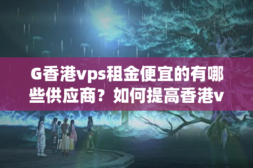 G香港vps租金便宜的有哪些供應(yīng)商？如何提高香港vps連接速度？