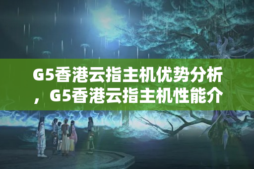 G5香港云指主機(jī)優(yōu)勢(shì)分析，G5香港云指主機(jī)性能介紹