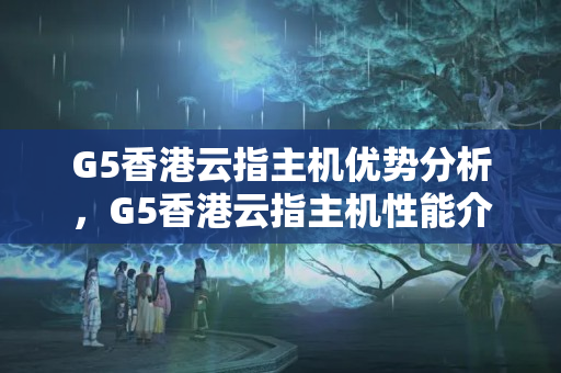 G5香港云指主機(jī)優(yōu)勢(shì)分析，G5香港云指主機(jī)性能介紹