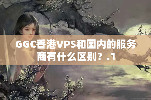 GGC香港VPS和國內(nèi)的服務(wù)商有什么區(qū)別？