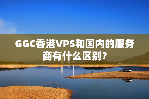 GGC香港VPS和國內(nèi)的服務(wù)商有什么區(qū)別？