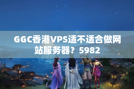 GGC香港VPS適不適合做網(wǎng)站服務器？5982