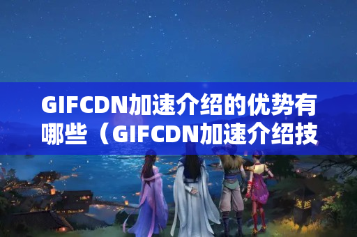 GIFCDN加速介紹的優(yōu)勢有哪些（GIFCDN加速介紹技術(shù)概述）