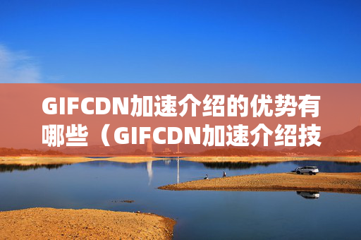 GIFCDN加速介紹的優(yōu)勢有哪些（GIFCDN加速介紹技術(shù)概述）