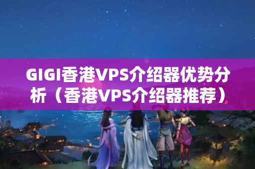 GIGI香港VPS介紹器優(yōu)勢分析（香港VPS介紹器推薦）