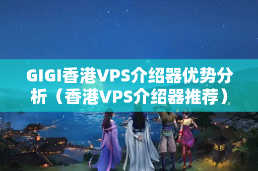 GIGI香港VPS介紹器優(yōu)勢分析（香港VPS介紹器推薦）