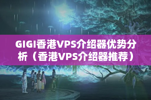 GIGI香港VPS介紹器優(yōu)勢分析（香港VPS介紹器推薦）