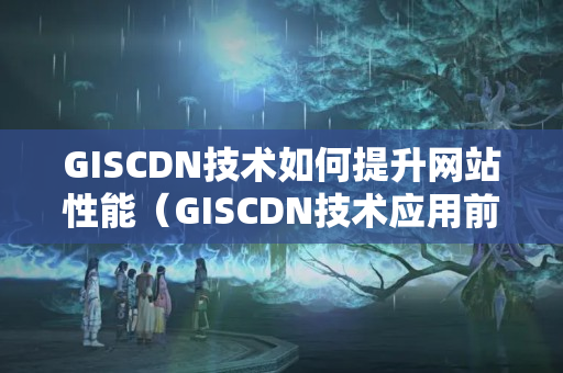 GISCDN技術如何提升網站性能（GISCDN技術應用前景分析）