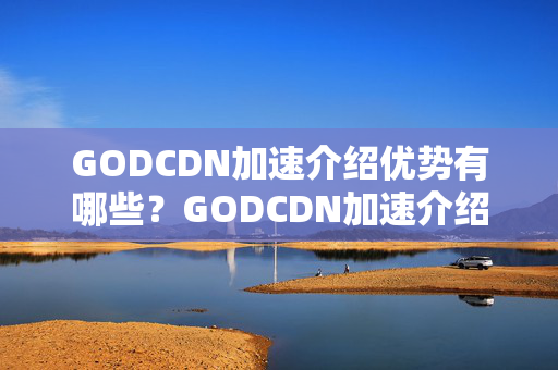 GODCDN加速介紹優(yōu)勢有哪些？GODCDN加速介紹實施流程詳解