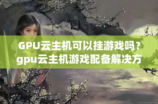 GPU云主機(jī)可以掛游戲嗎？gpu云主機(jī)游戲配備解決方法？