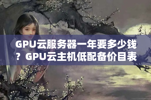 GPU云服務(wù)器一年要多少錢？GPU云主機低配備價目表