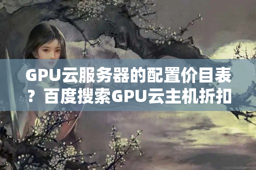 GPU云服務(wù)器的配置價目表？百度搜索GPU云主機折扣優(yōu)惠價？