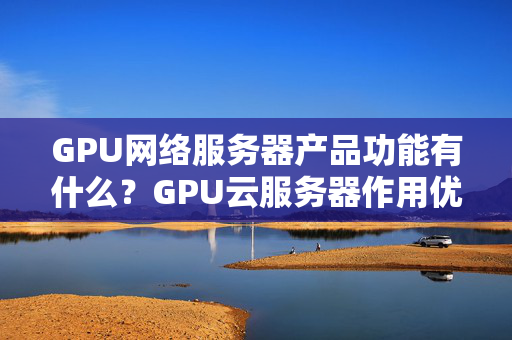 GPU網(wǎng)絡(luò)服務(wù)器產(chǎn)品功能有什么？GPU云服務(wù)器作用優(yōu)點(diǎn)詳細(xì)介紹？