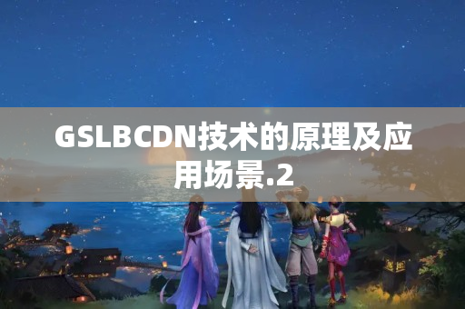 GSLBCDN技術(shù)的原理及應(yīng)用場景