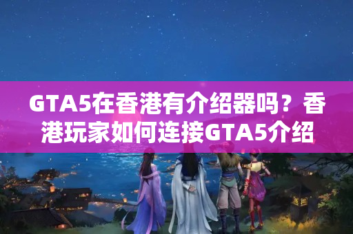 GTA5在香港有介紹器嗎？香港玩家如何連接GTA5介紹器