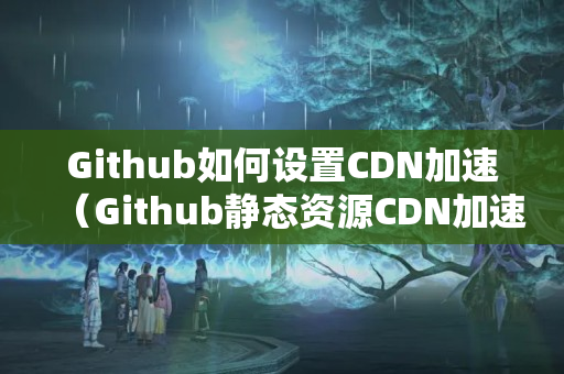 Github如何設(shè)置CDN加速（Github靜態(tài)資源CDN加速實(shí)現(xiàn)方法）